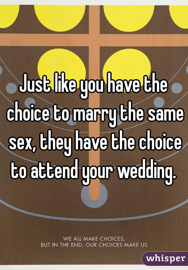 Just like you have the choice to marry the same sex, they have the choice to attend your wedding. 