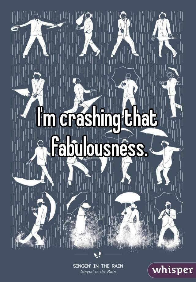 I'm crashing that fabulousness.