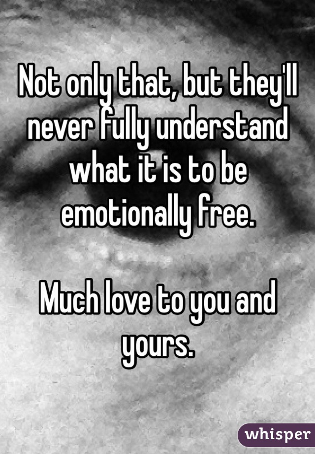 Not only that, but they'll never fully understand what it is to be emotionally free. 

Much love to you and yours. 