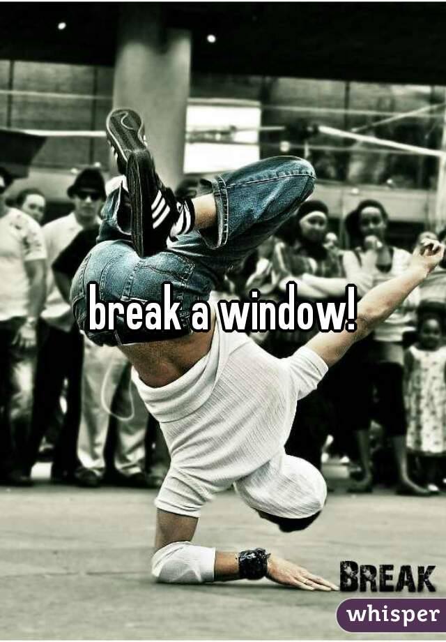 break a window!