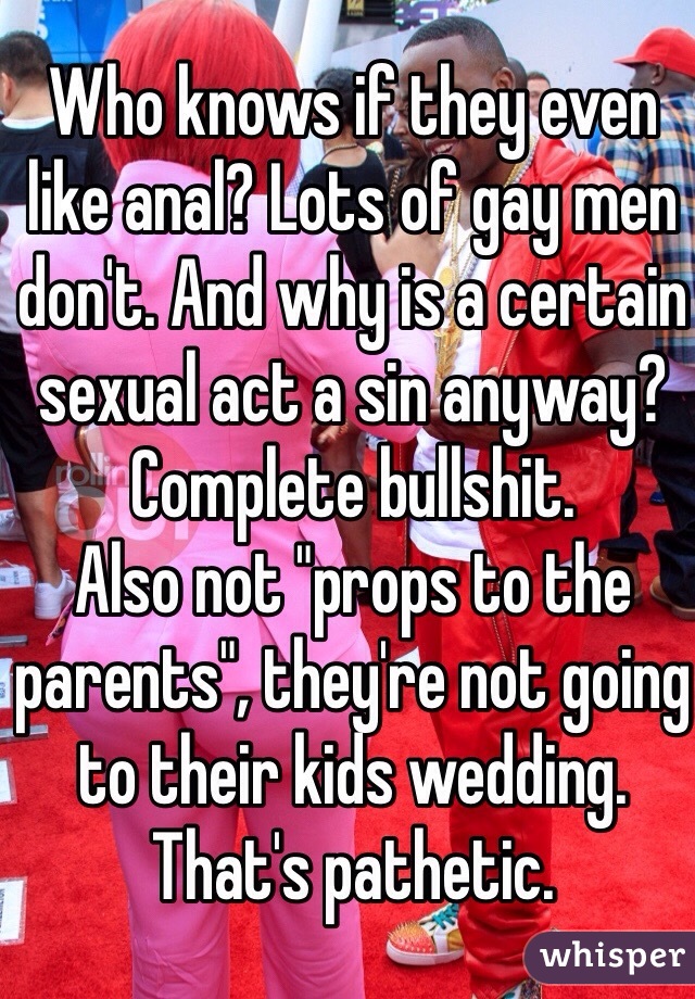 Who knows if they even like anal? Lots of gay men don't. And why is a certain sexual act a sin anyway? Complete bullshit. 
Also not "props to the parents", they're not going to their kids wedding. That's pathetic. 