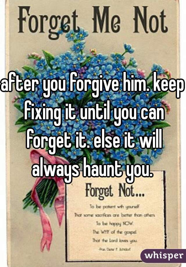 after you forgive him. keep fixing it until you can forget it. else it will always haunt you. 