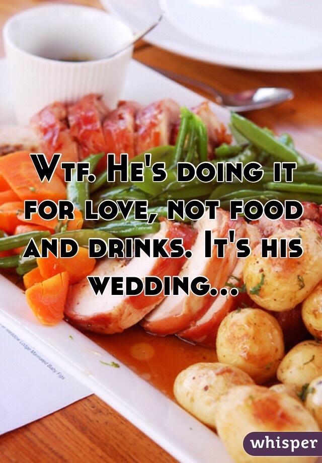 Wtf. He's doing it for love, not food and drinks. It's his wedding...