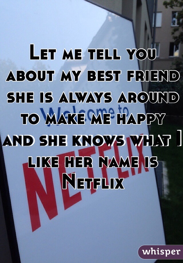 Let me tell you about my best friend she is always around to make me happy and she knows what I like her name is Netflix