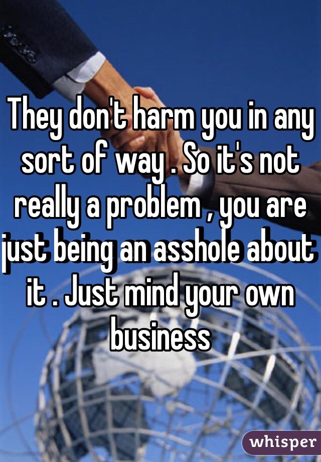 They don't harm you in any sort of way . So it's not really a problem , you are just being an asshole about it . Just mind your own business 