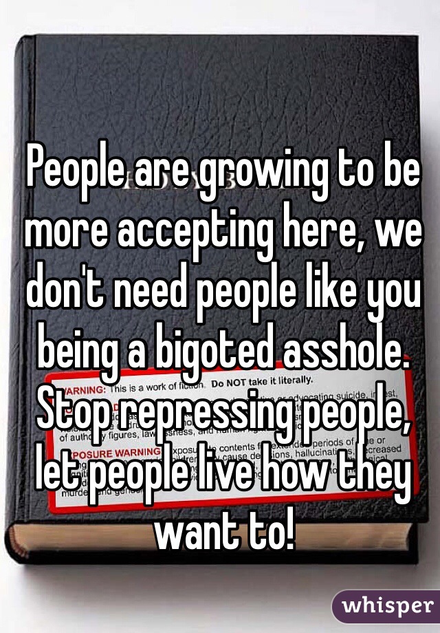 People are growing to be more accepting here, we don't need people like you being a bigoted asshole. Stop repressing people, let people live how they want to!