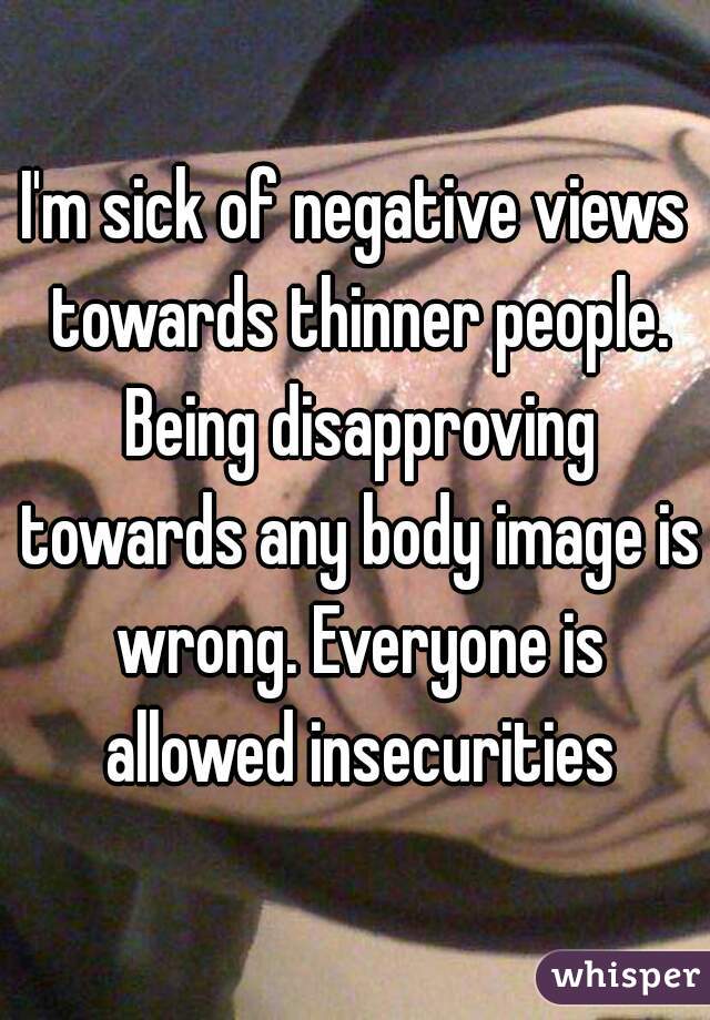 I'm sick of negative views towards thinner people. Being disapproving towards any body image is wrong. Everyone is allowed insecurities
