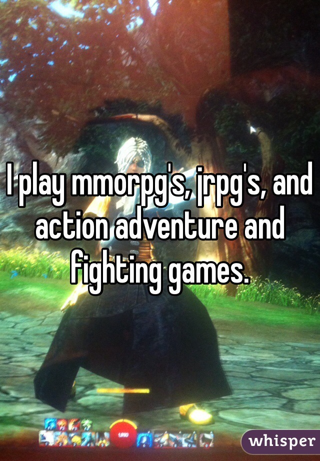 I play mmorpg's, jrpg's, and action adventure and fighting games.