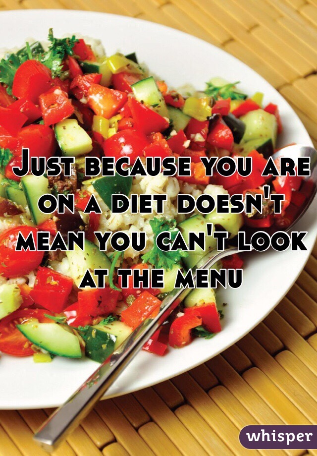 Just because you are on a diet doesn't mean you can't look at the menu