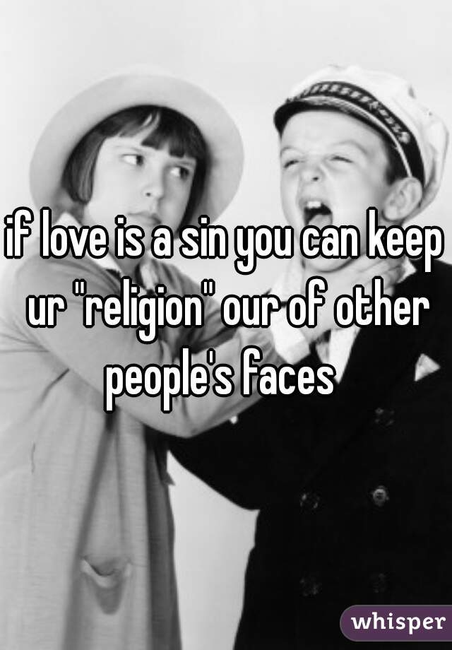 if love is a sin you can keep ur "religion" our of other people's faces  