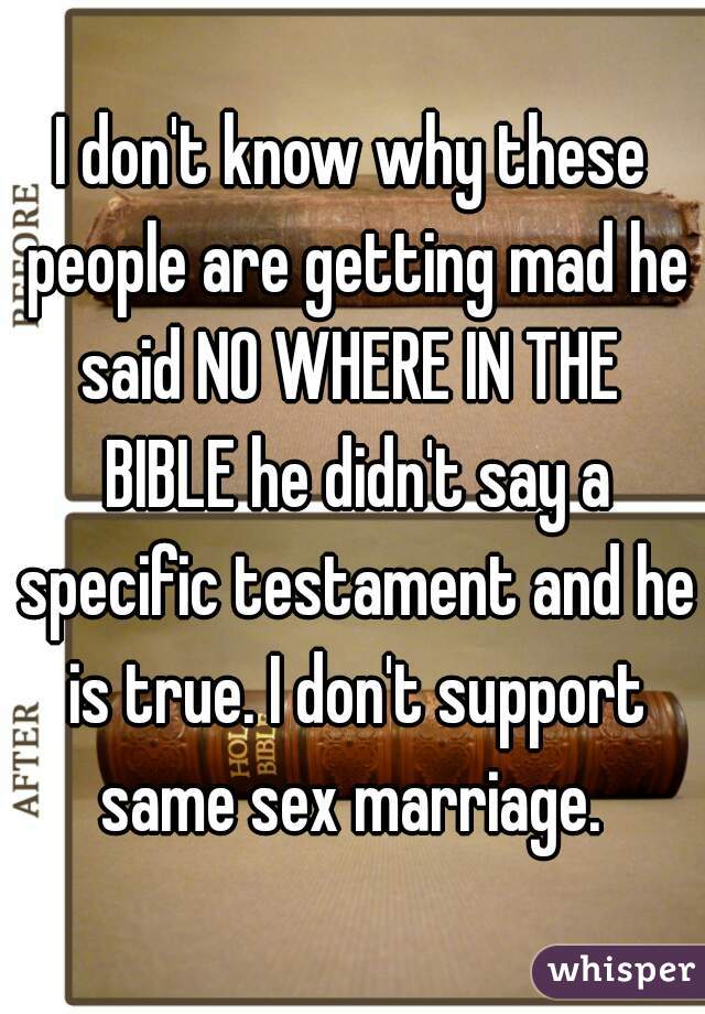 I don't know why these people are getting mad he said NO WHERE IN THE  BIBLE he didn't say a specific testament and he is true. I don't support same sex marriage. 