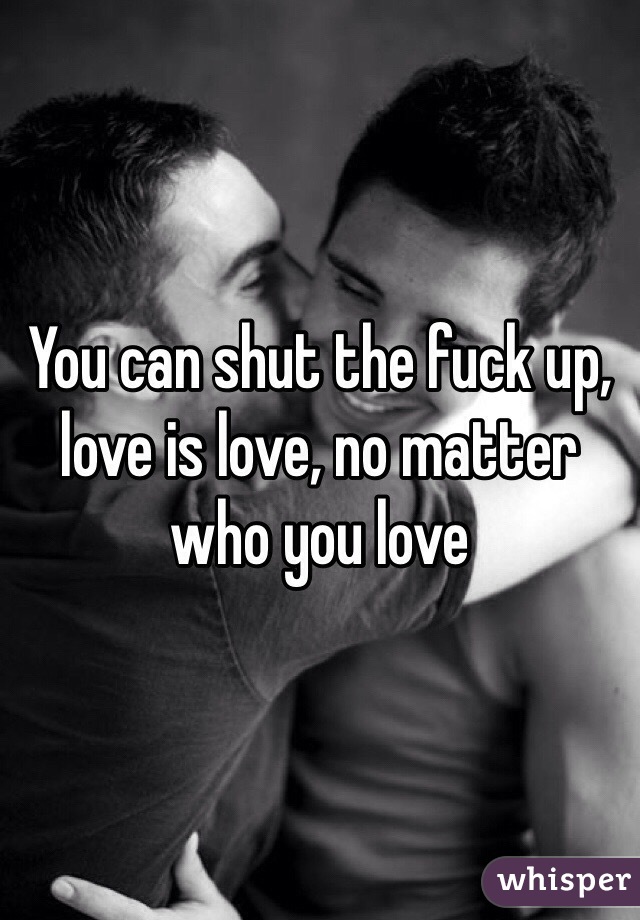 You can shut the fuck up, love is love, no matter who you love