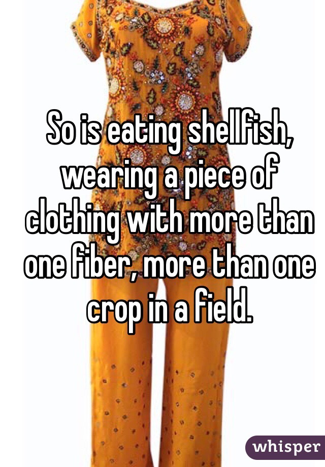 So is eating shellfish, wearing a piece of clothing with more than one fiber, more than one crop in a field. 