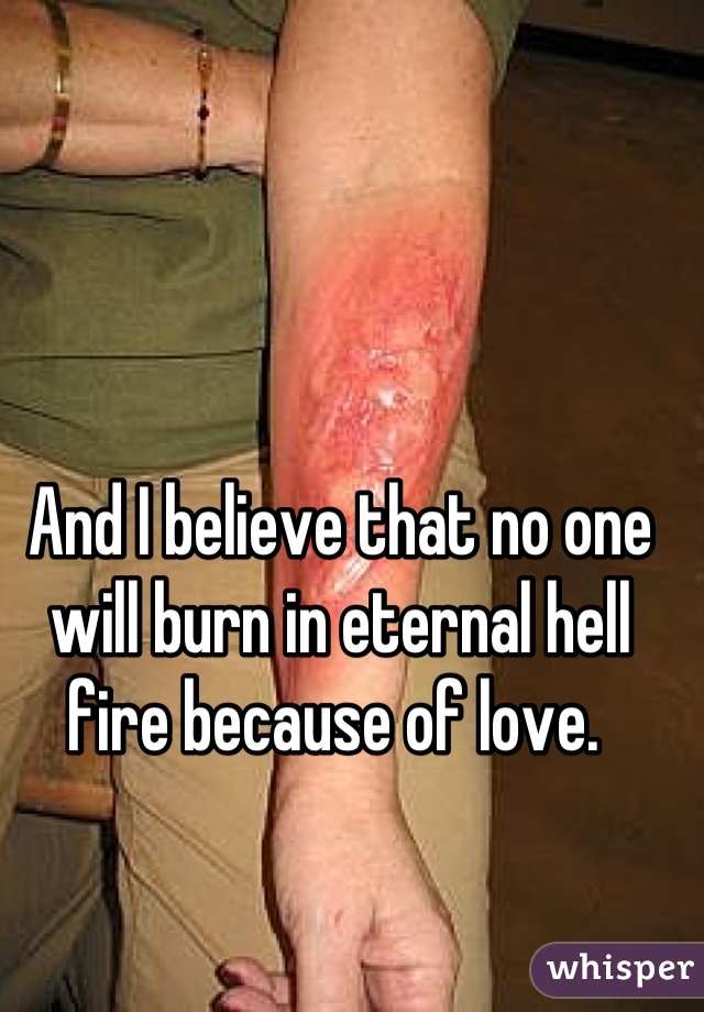 And I believe that no one will burn in eternal hell fire because of love. 