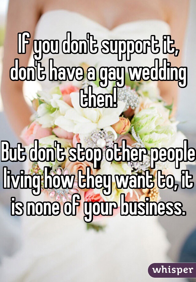 If you don't support it, don't have a gay wedding then!

But don't stop other people living how they want to, it is none of your business.