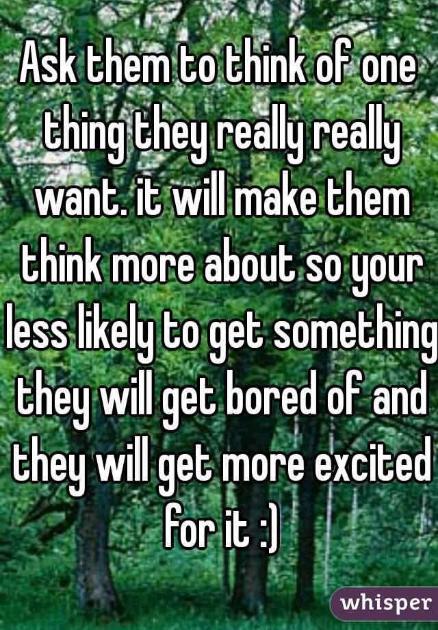 Ask them to think of one thing they really really want. it will make them think more about so your less likely to get something they will get bored of and they will get more excited for it :)