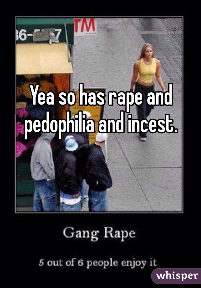 Yea so has rape and pedophilia and incest. 