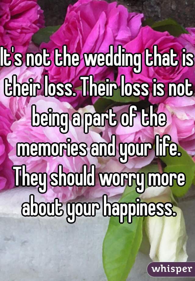 It's not the wedding that is their loss. Their loss is not being a part of the memories and your life. They should worry more about your happiness.