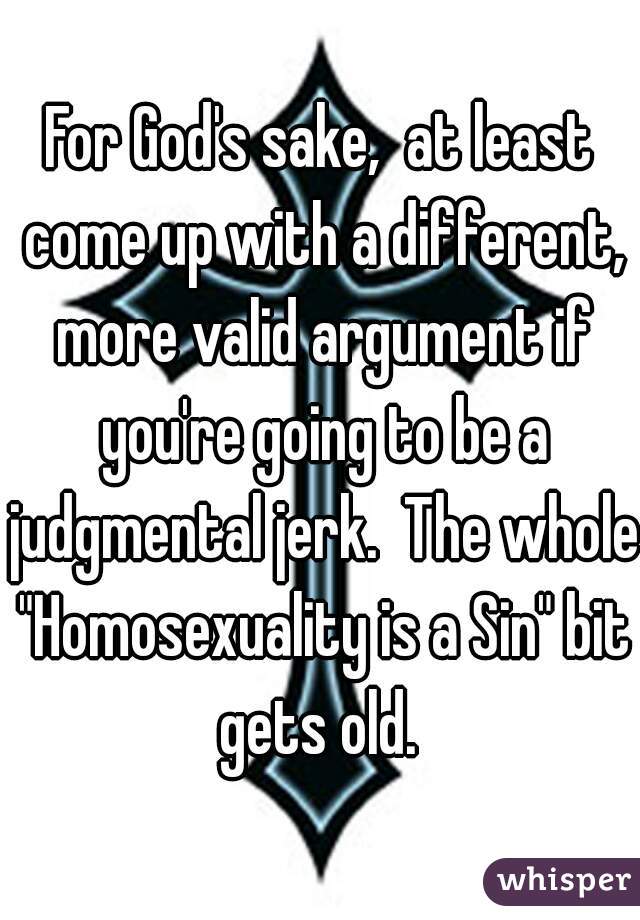 For God's sake,  at least come up with a different, more valid argument if you're going to be a judgmental jerk.  The whole "Homosexuality is a Sin" bit gets old. 