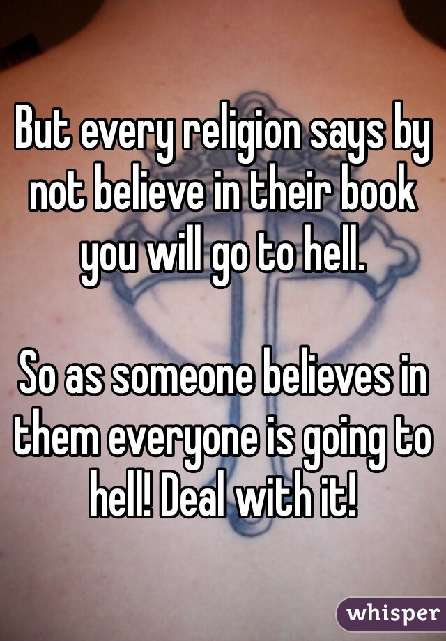 But every religion says by not believe in their book you will go to hell.

So as someone believes in them everyone is going to hell! Deal with it! 