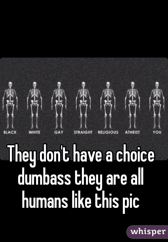 They don't have a choice dumbass they are all humans like this pic