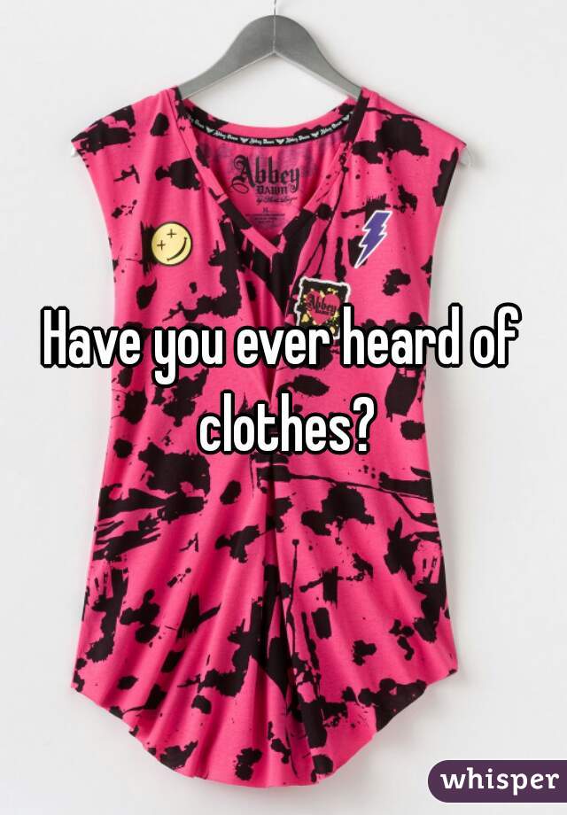 Have you ever heard of clothes?