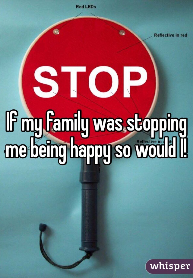 If my family was stopping me being happy so would I!