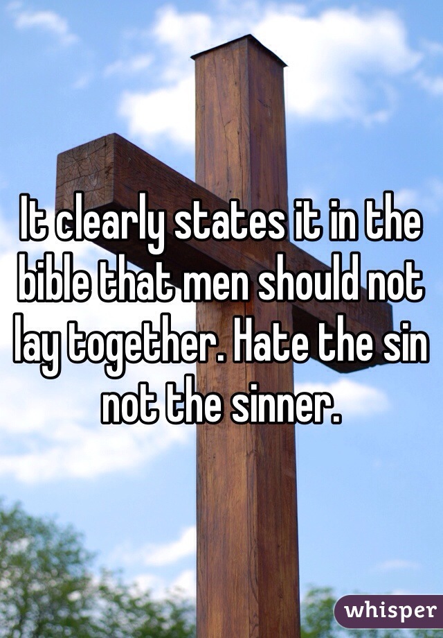 It clearly states it in the bible that men should not lay together. Hate the sin not the sinner.