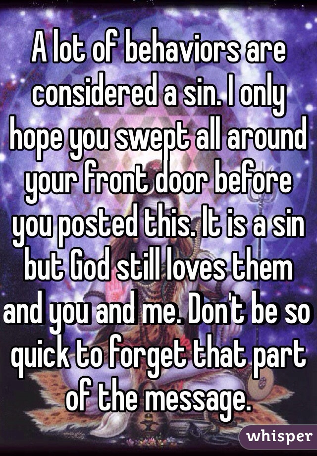 A lot of behaviors are considered a sin. I only hope you swept all around your front door before you posted this. It is a sin but God still loves them and you and me. Don't be so quick to forget that part of the message. 