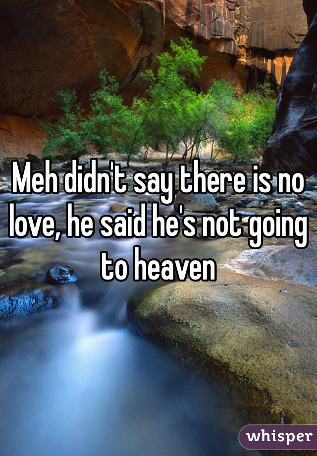 Meh didn't say there is no love, he said he's not going to heaven