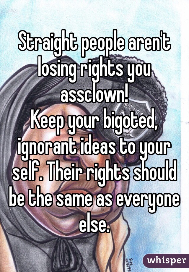 Straight people aren't losing rights you assclown! 
Keep your bigoted, ignorant ideas to your self. Their rights should be the same as everyone else.