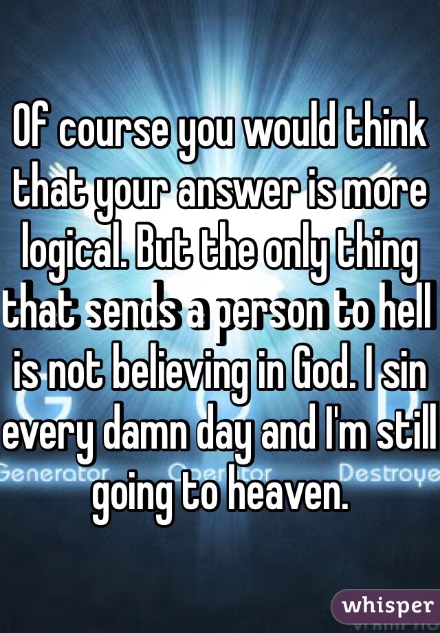 Of course you would think that your answer is more logical. But the only thing that sends a person to hell is not believing in God. I sin every damn day and I'm still going to heaven.