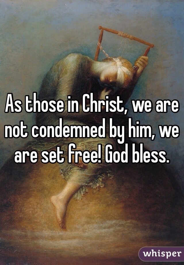 As those in Christ, we are not condemned by him, we are set free! God bless.