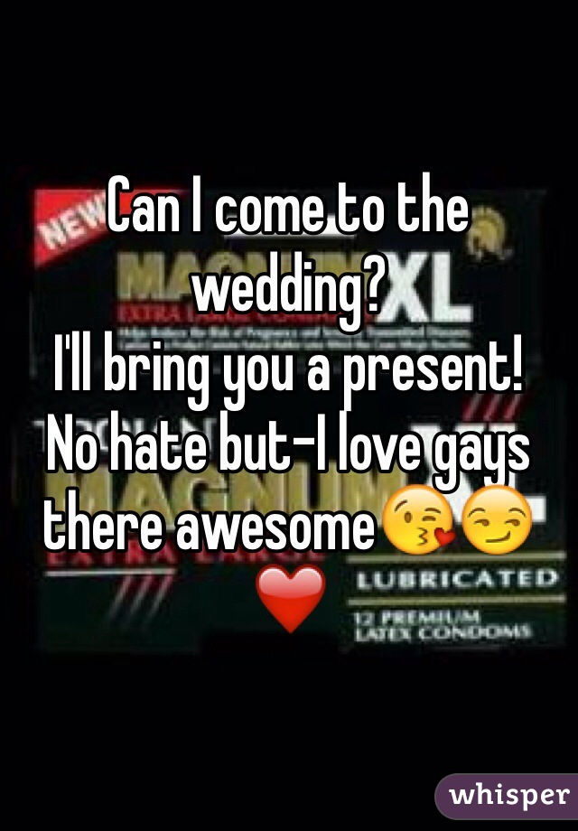 Can I come to the wedding?
I'll bring you a present!
No hate but-I love gays there awesome😘😏❤️