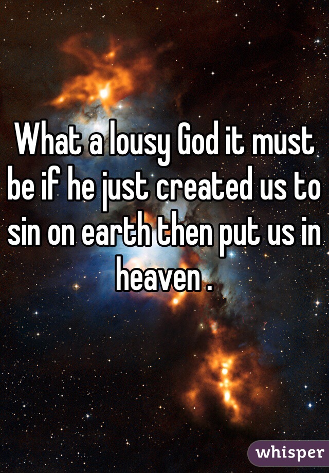 What a lousy God it must be if he just created us to sin on earth then put us in heaven .
