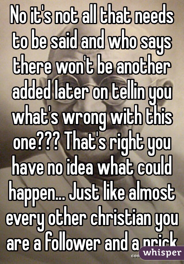 No it's not all that needs to be said and who says there won't be another added later on tellin you what's wrong with this one??? That's right you have no idea what could happen... Just like almost every other christian you are a follower and a prick