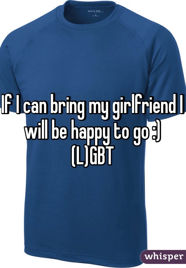 If I can bring my girlfriend I will be happy to go :) (L)GBT 