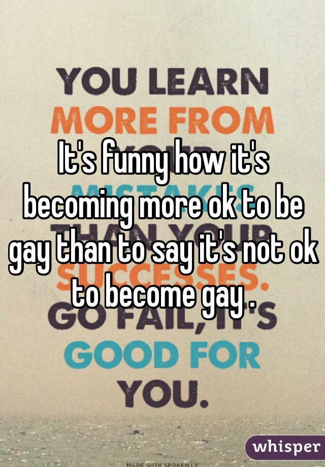 It's funny how it's becoming more ok to be gay than to say it's not ok to become gay .
