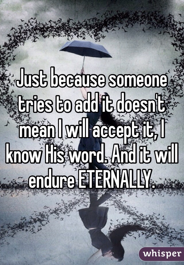 Just because someone tries to add it doesn't mean I will accept it, I know His word. And it will endure ETERNALLY.   