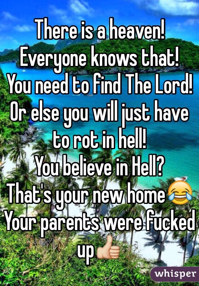 There is a heaven! 
Everyone knows that! 
You need to find The Lord!
Or else you will just have to rot in hell! 
You believe in Hell?
That's your new home😂
Your parents were fucked up👍