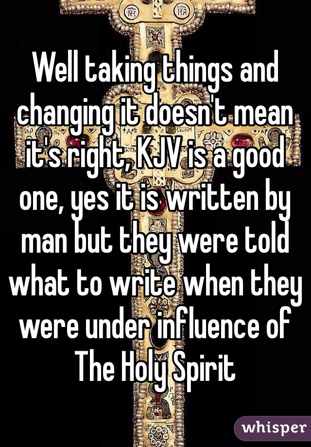 Well taking things and changing it doesn't mean it's right, KJV is a good one, yes it is written by man but they were told what to write when they were under influence of The Holy Spirit 