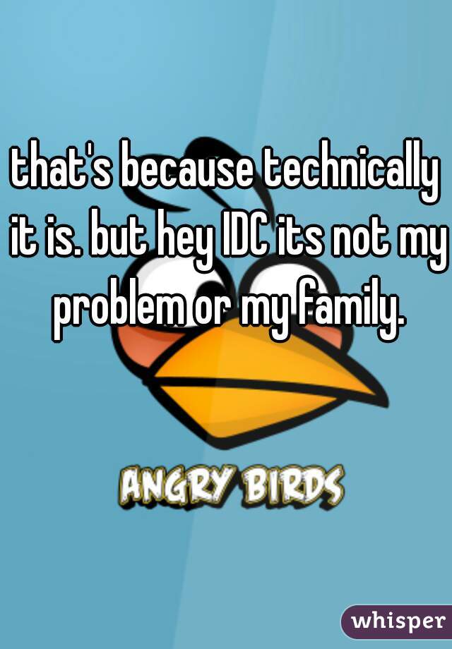 that's because technically it is. but hey IDC its not my problem or my family.