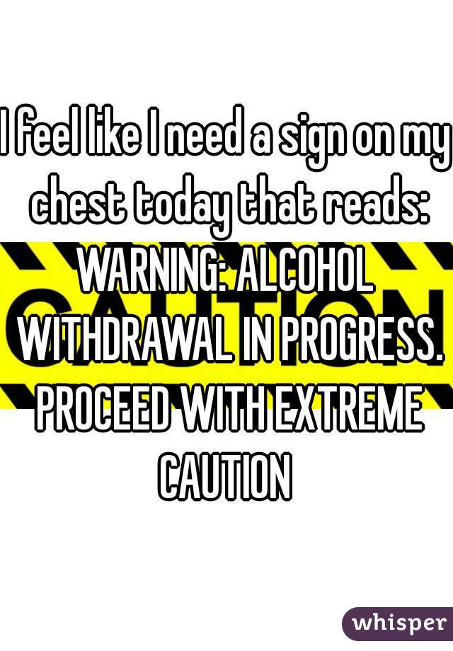 I feel like I need a sign on my chest today that reads:
WARNING: ALCOHOL WITHDRAWAL IN PROGRESS. PROCEED WITH EXTREME CAUTION 