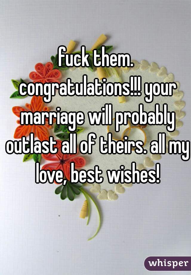 fuck them. congratulations!!! your marriage will probably outlast all of theirs. all my love, best wishes!