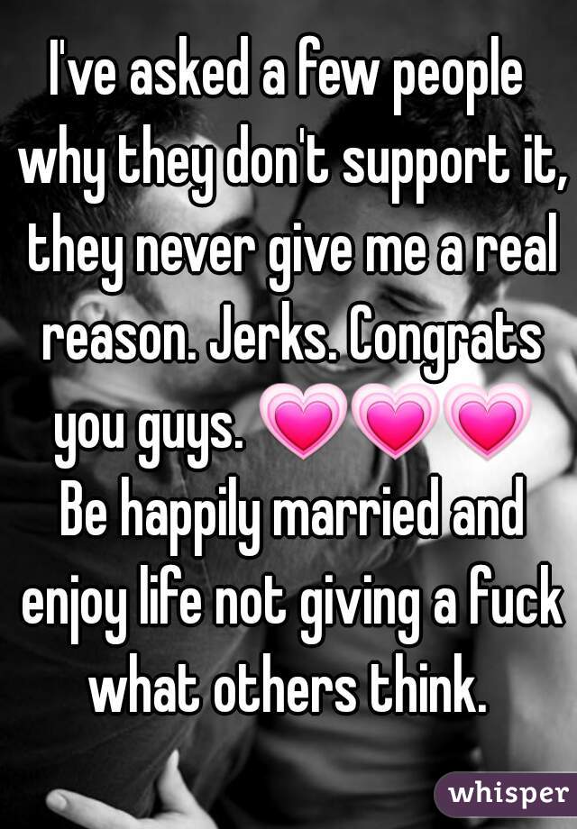 I've asked a few people why they don't support it, they never give me a real reason. Jerks. Congrats you guys. 💗💗💗 Be happily married and enjoy life not giving a fuck what others think. 
  