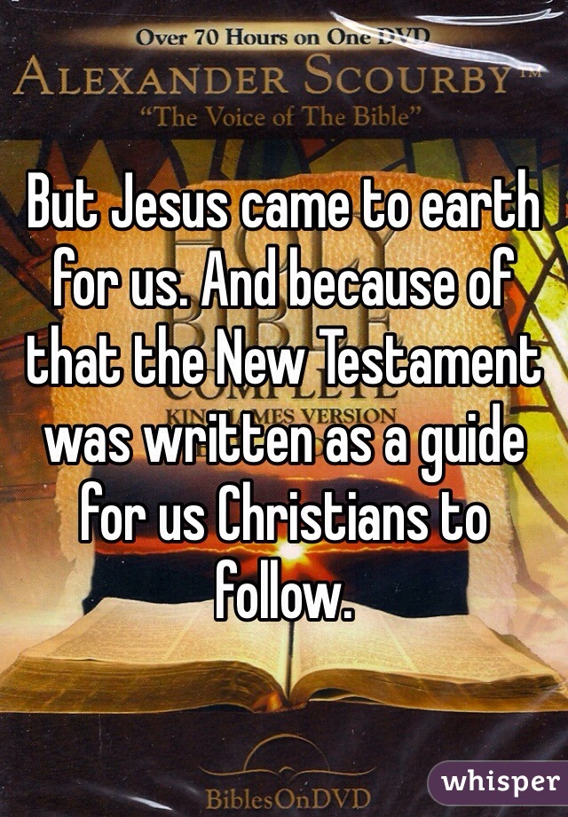 But Jesus came to earth for us. And because of that the New Testament was written as a guide for us Christians to follow. 