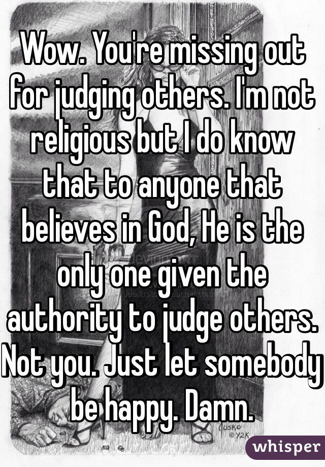 Wow. You're missing out for judging others. I'm not religious but I do know that to anyone that believes in God, He is the only one given the authority to judge others. Not you. Just let somebody be happy. Damn. 