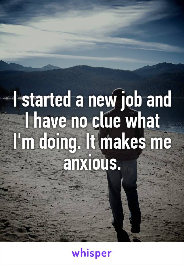 I started a new job and I have no clue what I'm doing. It makes me anxious.