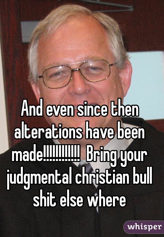 And even since then alterations have been made!!!!!!!!!!!!  Bring your judgmental christian bull shit else where 