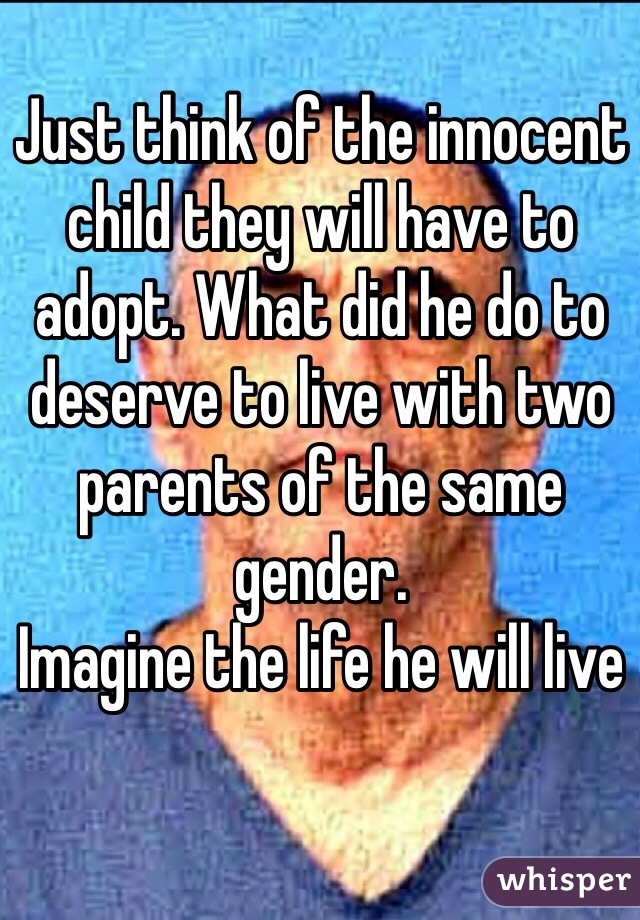 Just think of the innocent child they will have to adopt. What did he do to deserve to live with two parents of the same gender.
Imagine the life he will live  